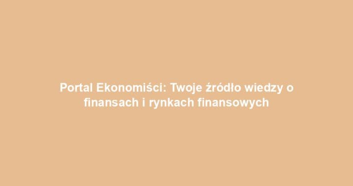 Portal Ekonomiści: Twoje źródło wiedzy o finansach i rynkach finansowych