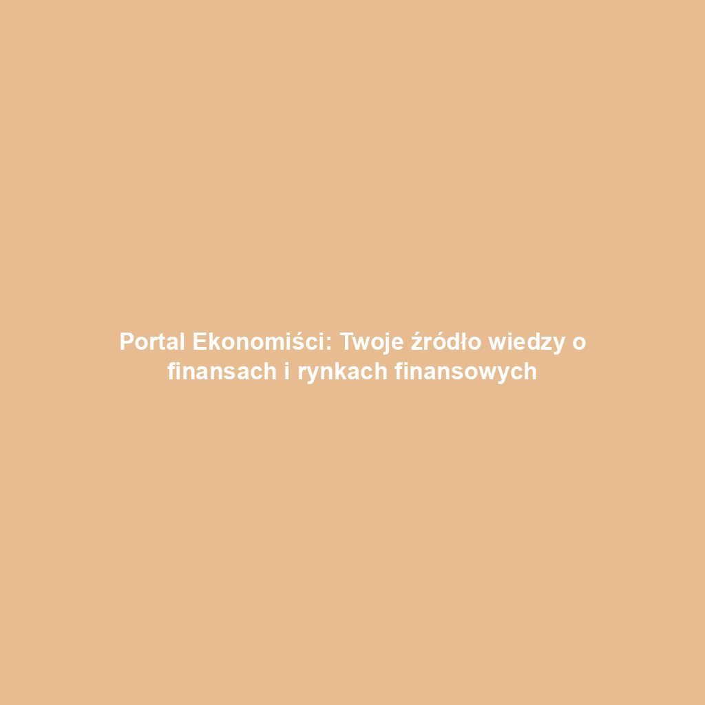 Portal Ekonomiści: Twoje źródło wiedzy o finansach i rynkach finansowych
