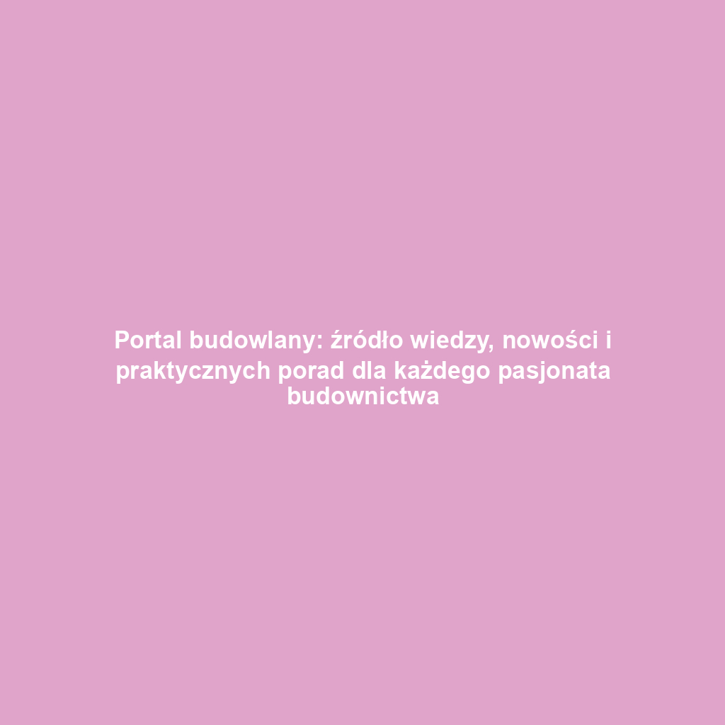 Portal budowlany: źródło wiedzy, nowości i praktycznych porad dla każdego pasjonata budownictwa