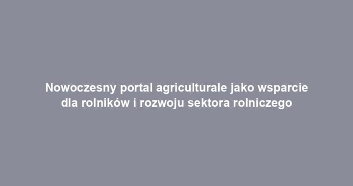 Nowoczesny portal agriculturale jako wsparcie dla rolników i rozwoju sektora rolniczego