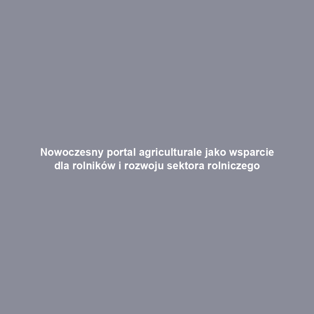 Nowoczesny portal agriculturale jako wsparcie dla rolników i rozwoju sektora rolniczego
