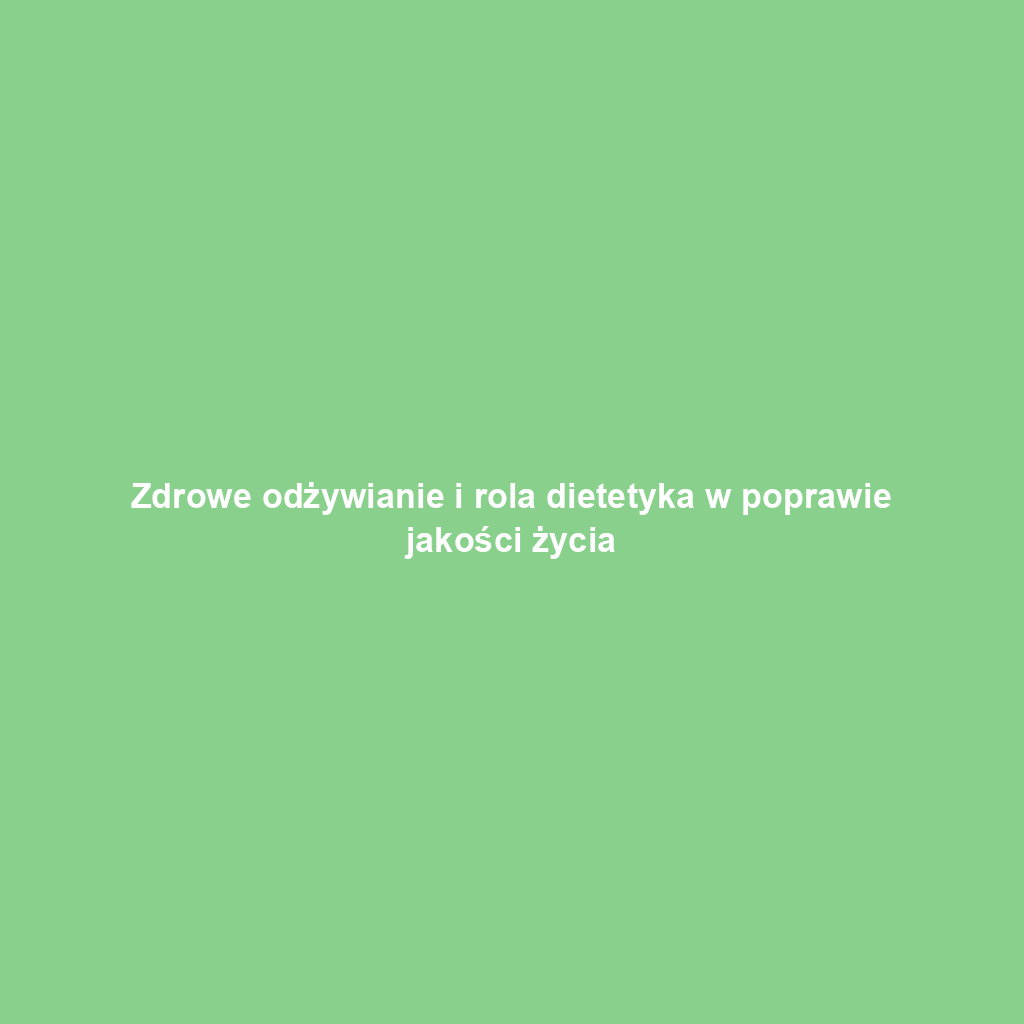 Zdrowe odżywianie i rola dietetyka w poprawie jakości życia