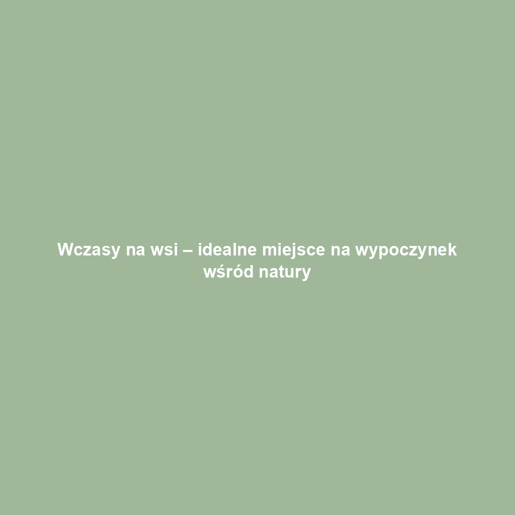 Wczasy na wsi – idealne miejsce na wypoczynek wśród natury