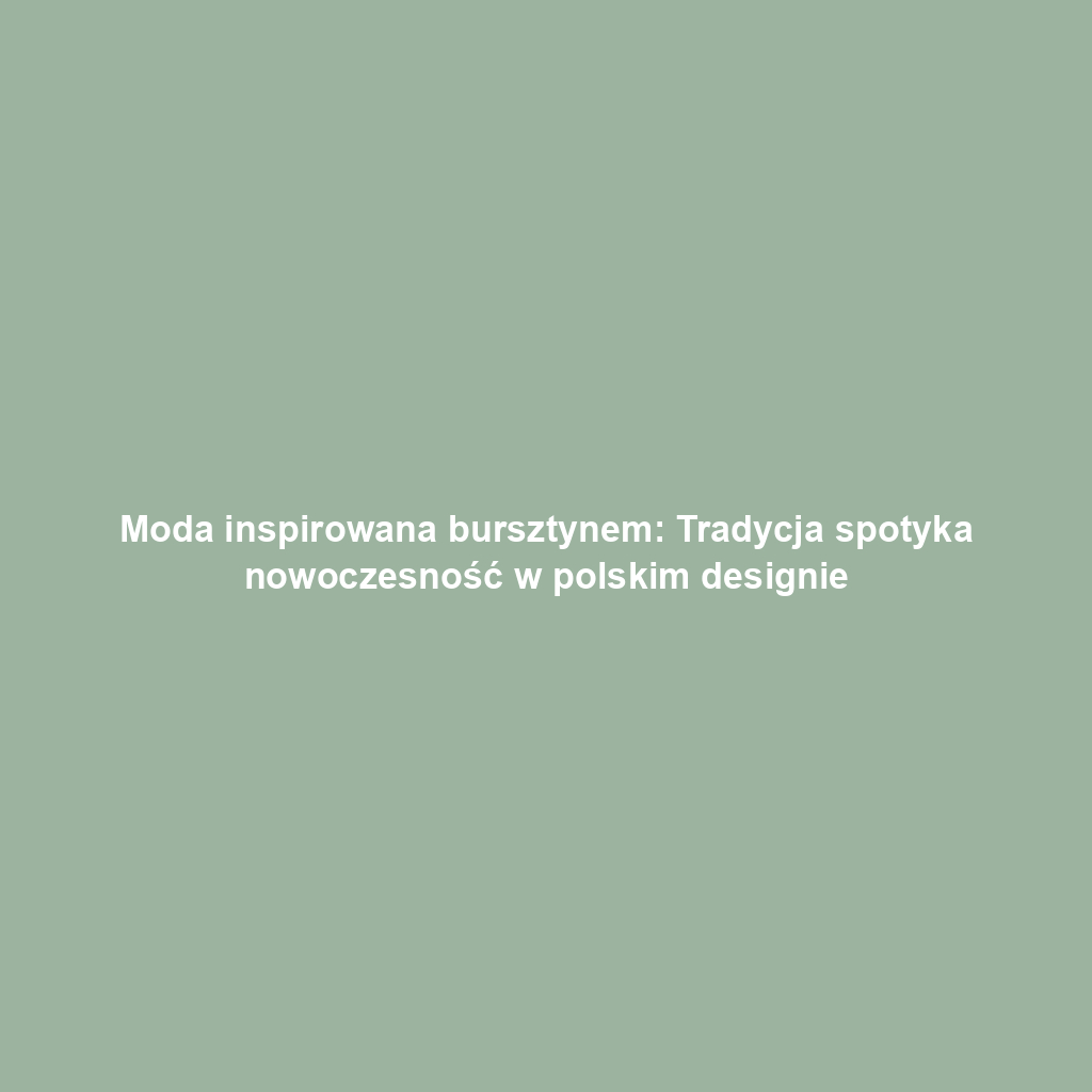 Moda inspirowana bursztynem: Tradycja spotyka nowoczesność w polskim designie