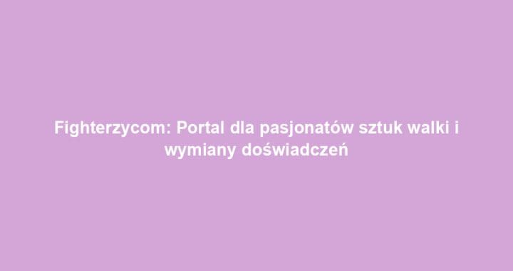 Fighterzycom: Portal dla pasjonatów sztuk walki i wymiany doświadczeń