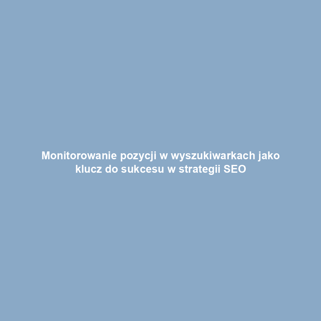 Monitorowanie pozycji w wyszukiwarkach jako klucz do sukcesu w strategii SEO