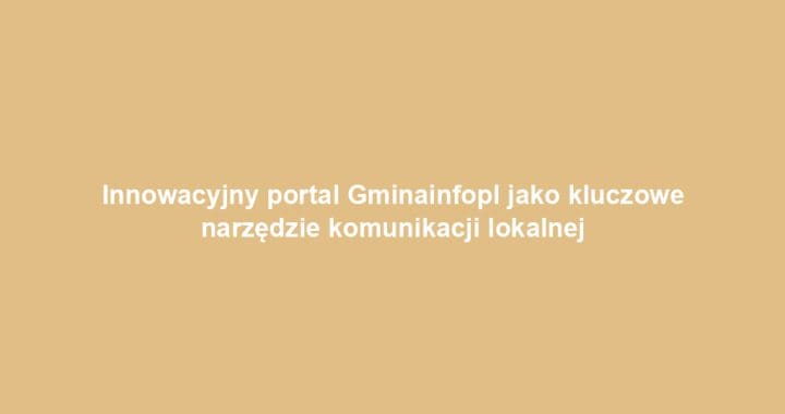 Innowacyjny portal Gminainfopl jako kluczowe narzędzie komunikacji lokalnej