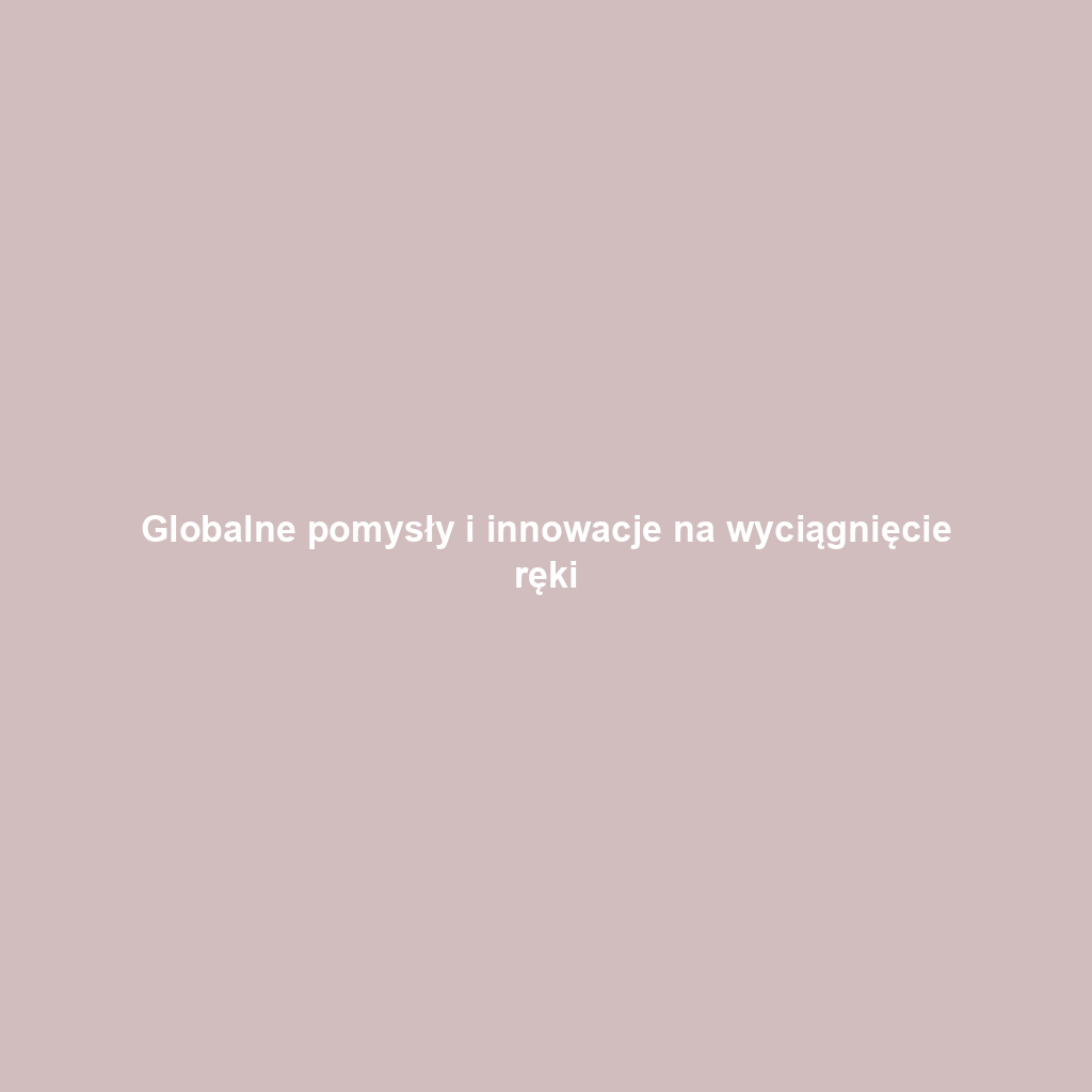 Globalne pomysły i innowacje na wyciągnięcie ręki