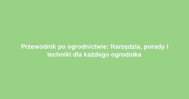 Przewodnik po ogrodnictwie: Narzędzia, porady i techniki dla każdego ogrodnika