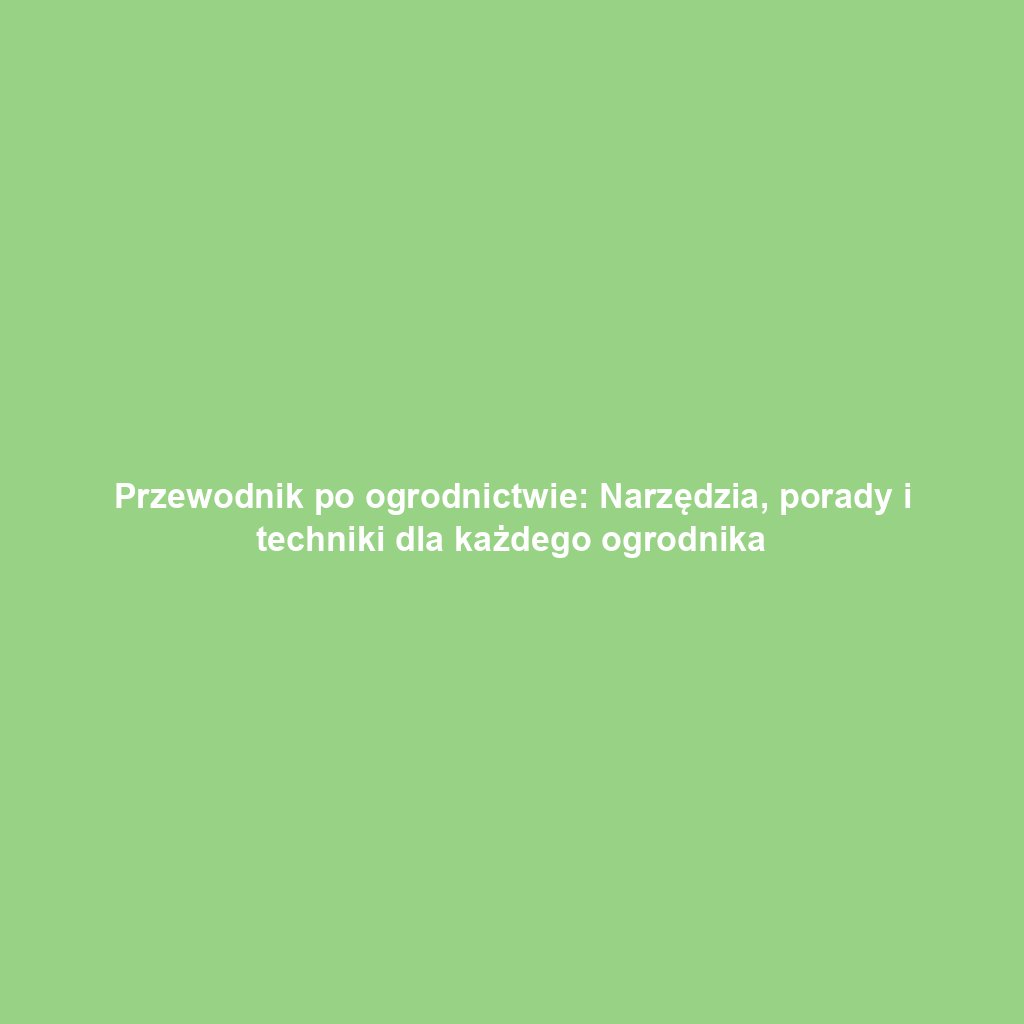 Przewodnik po ogrodnictwie: Narzędzia, porady i techniki dla każdego ogrodnika