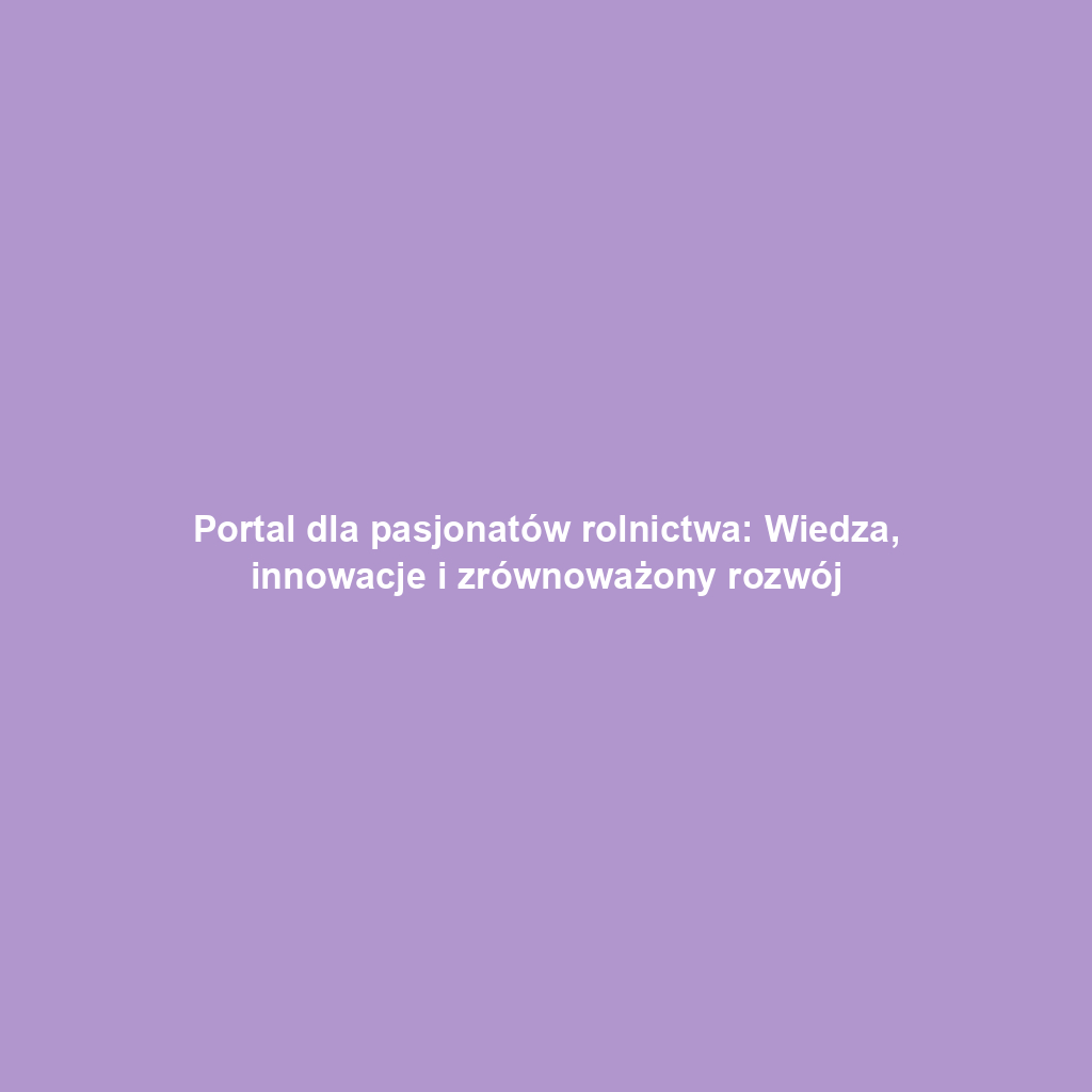 Portal dla pasjonatów rolnictwa: Wiedza, innowacje i zrównoważony rozwój