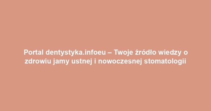 Portal dentystyka.infoeu – Twoje źródło wiedzy o zdrowiu jamy ustnej i nowoczesnej stomatologii