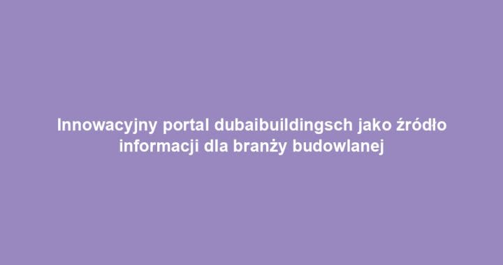 Innowacyjny portal dubaibuildingsch jako źródło informacji dla branży budowlanej