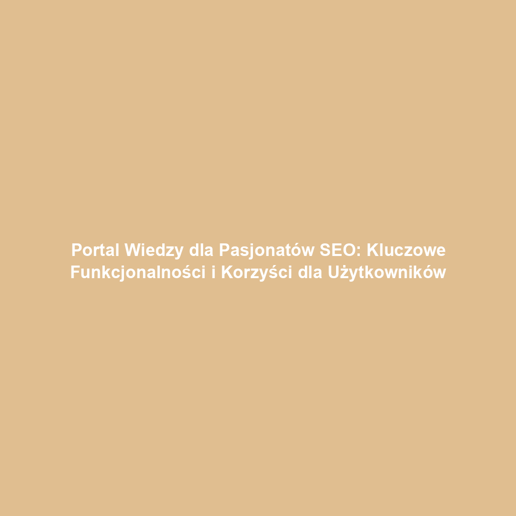 Portal Wiedzy dla Pasjonatów SEO: Kluczowe Funkcjonalności i Korzyści dla Użytkowników