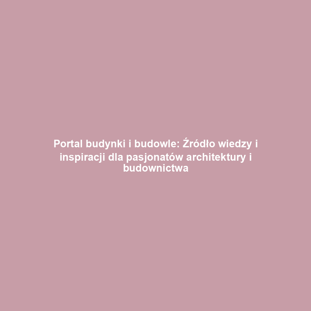 Portal budynki i budowle: Źródło wiedzy i inspiracji dla pasjonatów architektury i budownictwa
