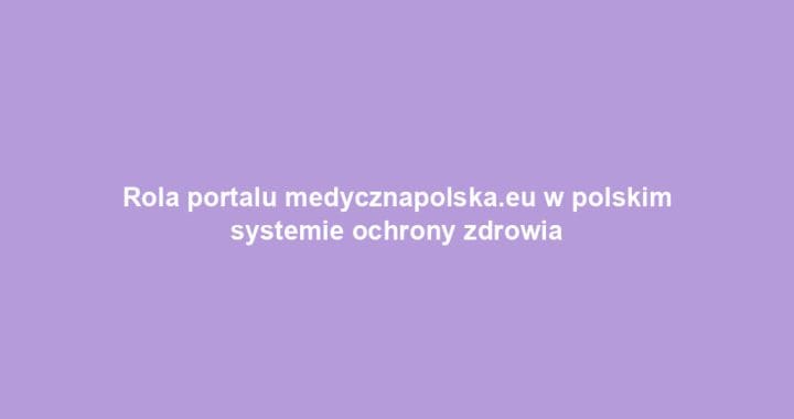 Rola portalu medycznapolska.eu w polskim systemie ochrony zdrowia