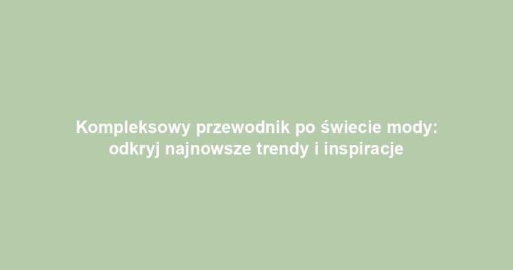 Kompleksowy przewodnik po świecie mody: odkryj najnowsze trendy i inspiracje