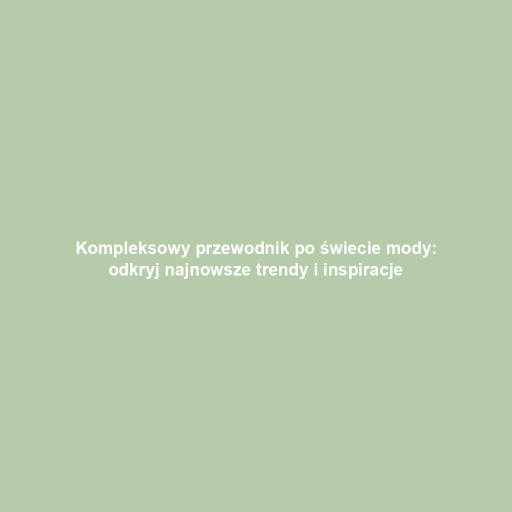 Kompleksowy przewodnik po świecie mody: odkryj najnowsze trendy i inspiracje
