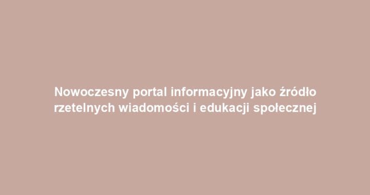 Nowoczesny portal informacyjny jako źródło rzetelnych wiadomości i edukacji społecznej