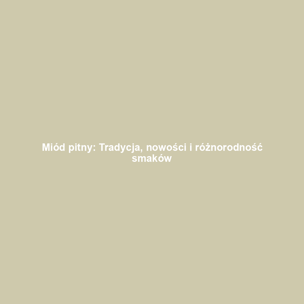 Miód pitny: Tradycja, nowości i różnorodność smaków