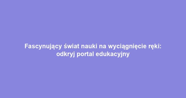 Fascynujący świat nauki na wyciągnięcie ręki: odkryj portal edukacyjny