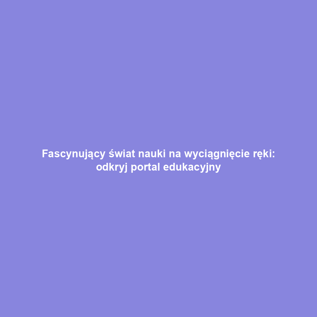 Fascynujący świat nauki na wyciągnięcie ręki: odkryj portal edukacyjny