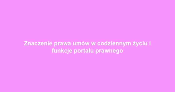Znaczenie prawa umów w codziennym życiu i funkcje portalu prawnego