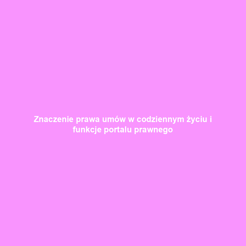 Znaczenie prawa umów w codziennym życiu i funkcje portalu prawnego