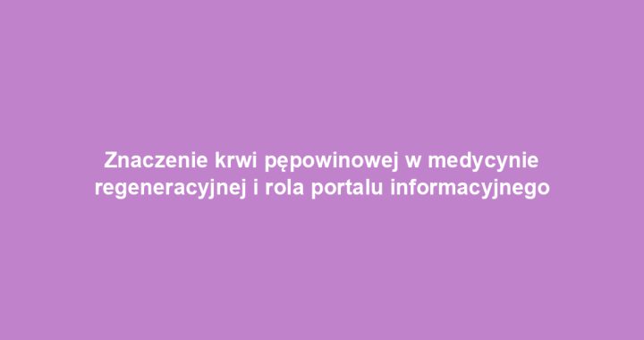 Znaczenie krwi pępowinowej w medycynie regeneracyjnej i rola portalu informacyjnego