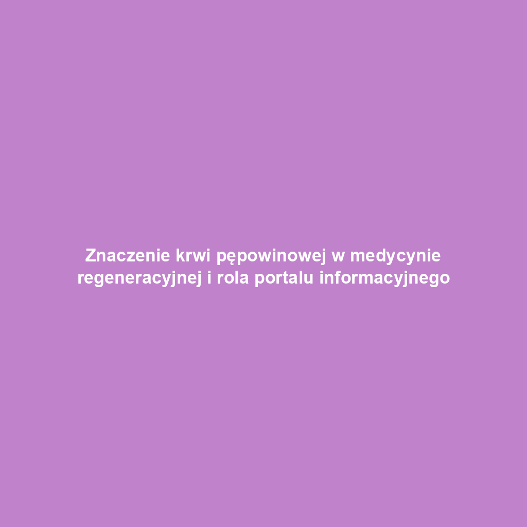 Znaczenie krwi pępowinowej w medycynie regeneracyjnej i rola portalu informacyjnego