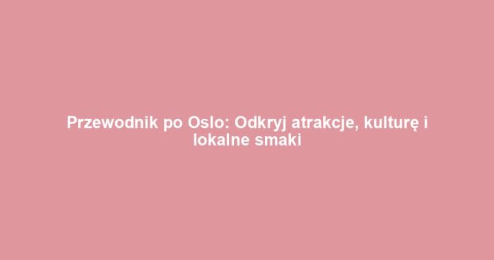 Przewodnik po Oslo: Odkryj atrakcje, kulturę i lokalne smaki