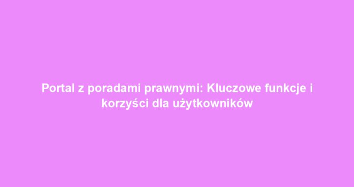 Portal z poradami prawnymi: Kluczowe funkcje i korzyści dla użytkowników