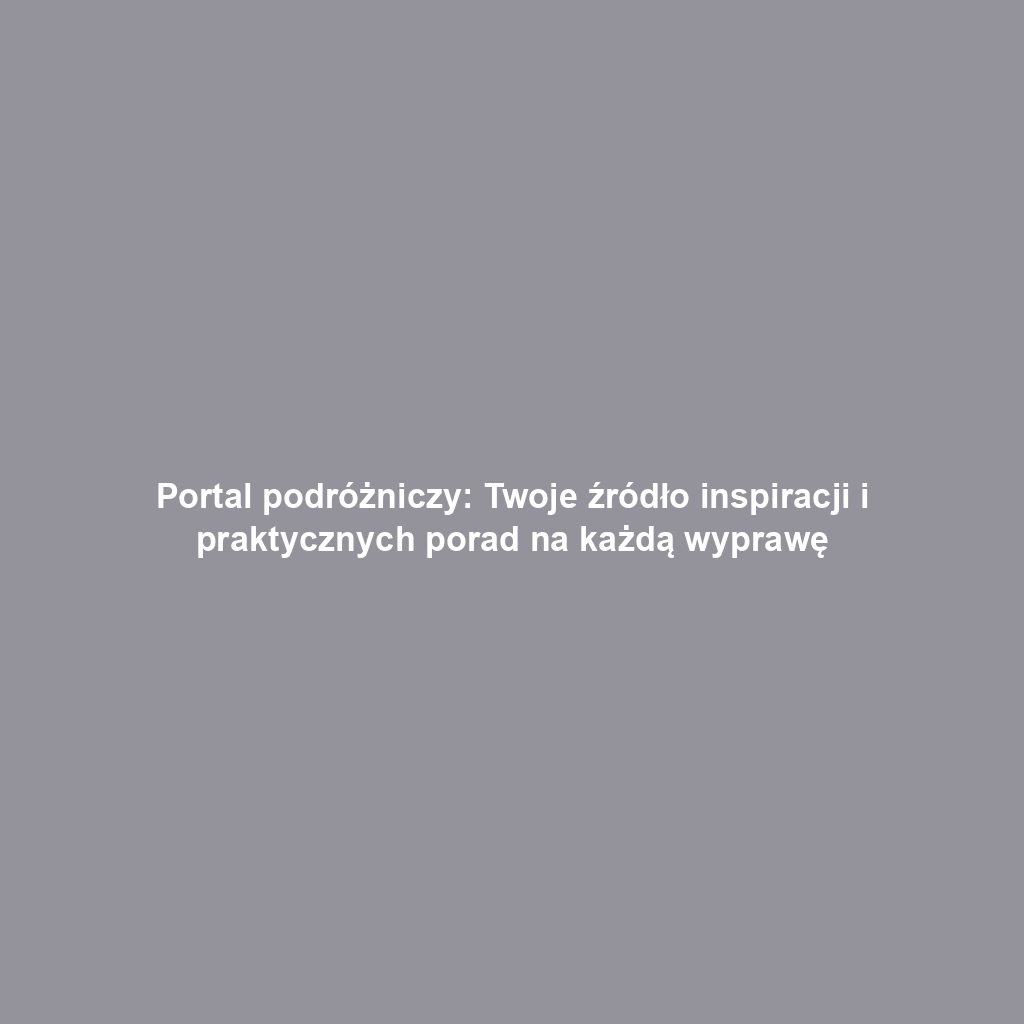 Portal podróżniczy: Twoje źródło inspiracji i praktycznych porad na każdą wyprawę