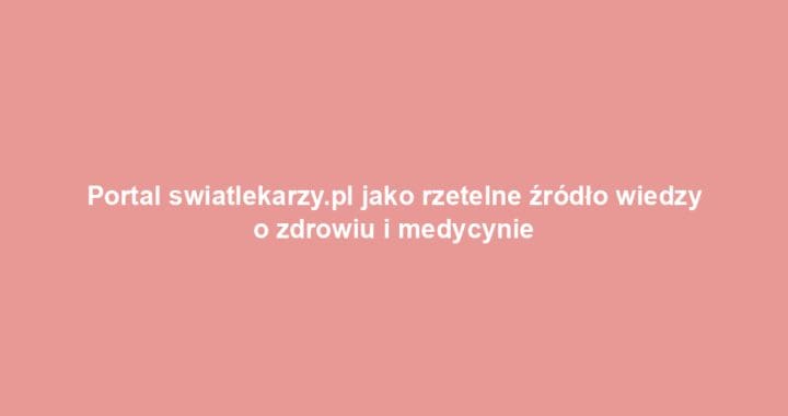 Portal swiatlekarzy.pl jako rzetelne źródło wiedzy o zdrowiu i medycynie