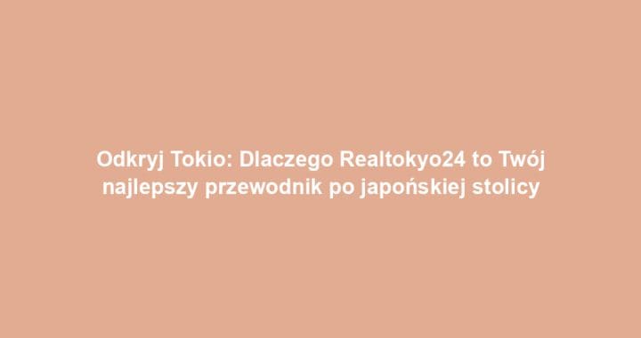 Odkryj Tokio: Dlaczego Realtokyo24 to Twój najlepszy przewodnik po japońskiej stolicy