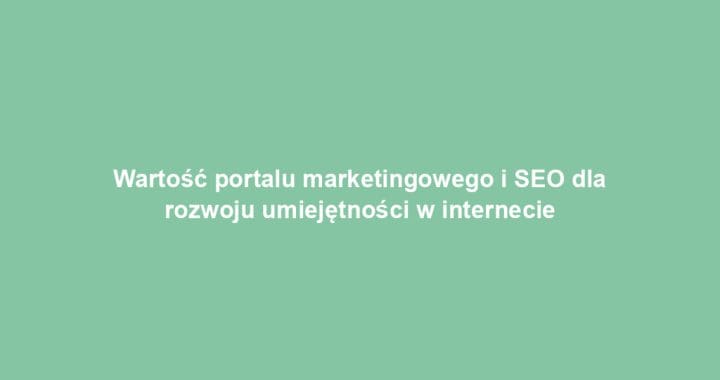 Wartość portalu marketingowego i SEO dla rozwoju umiejętności w internecie