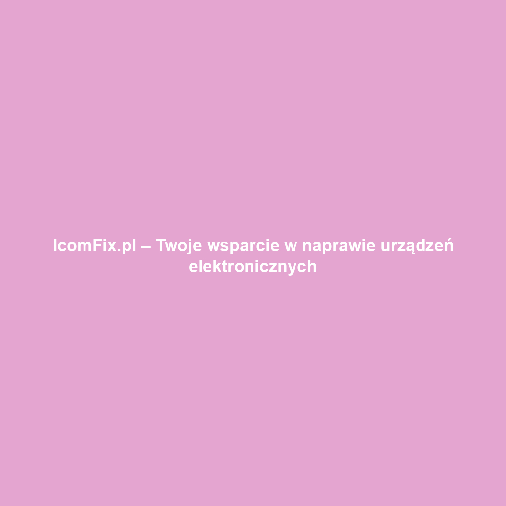 IcomFix.pl – Twoje wsparcie w naprawie urządzeń elektronicznych