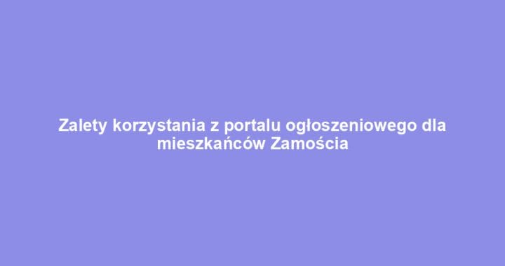 Zalety korzystania z portalu ogłoszeniowego dla mieszkańców Zamościa