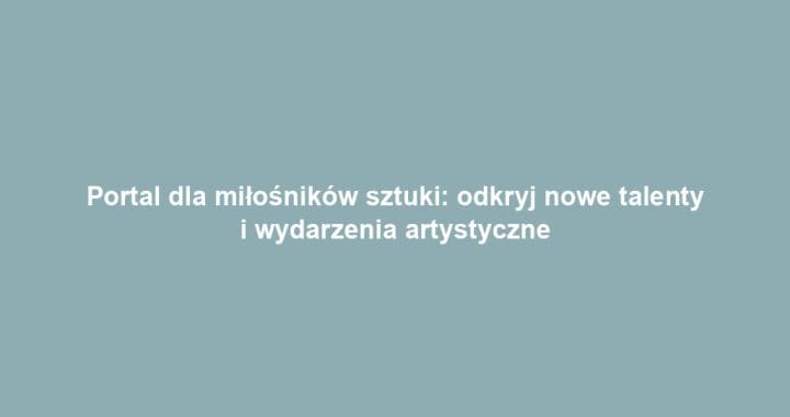 Portal dla miłośników sztuki: odkryj nowe talenty i wydarzenia artystyczne