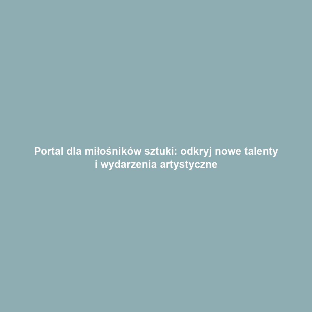 Portal dla miłośników sztuki: odkryj nowe talenty i wydarzenia artystyczne