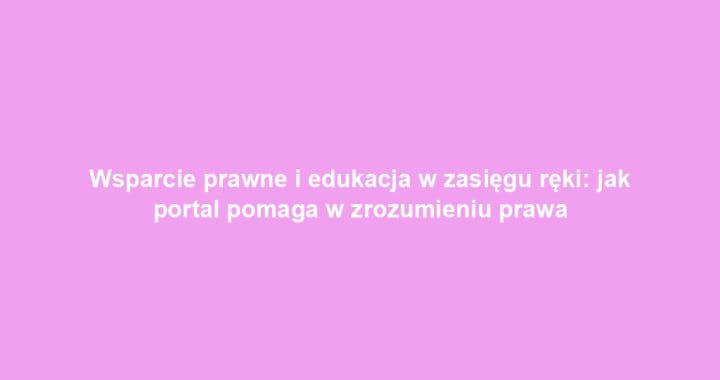Wsparcie prawne i edukacja w zasięgu ręki: jak portal pomaga w zrozumieniu prawa