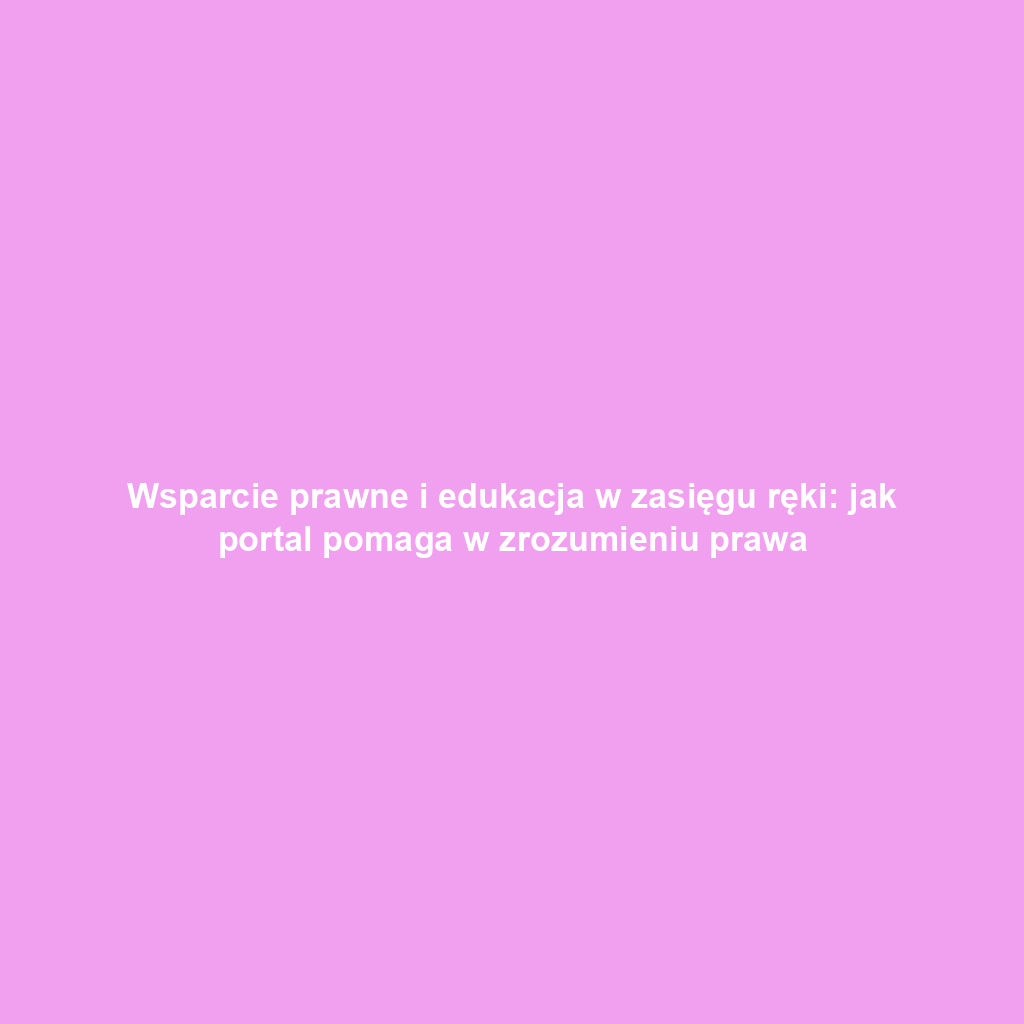 Wsparcie prawne i edukacja w zasięgu ręki: jak portal pomaga w zrozumieniu prawa