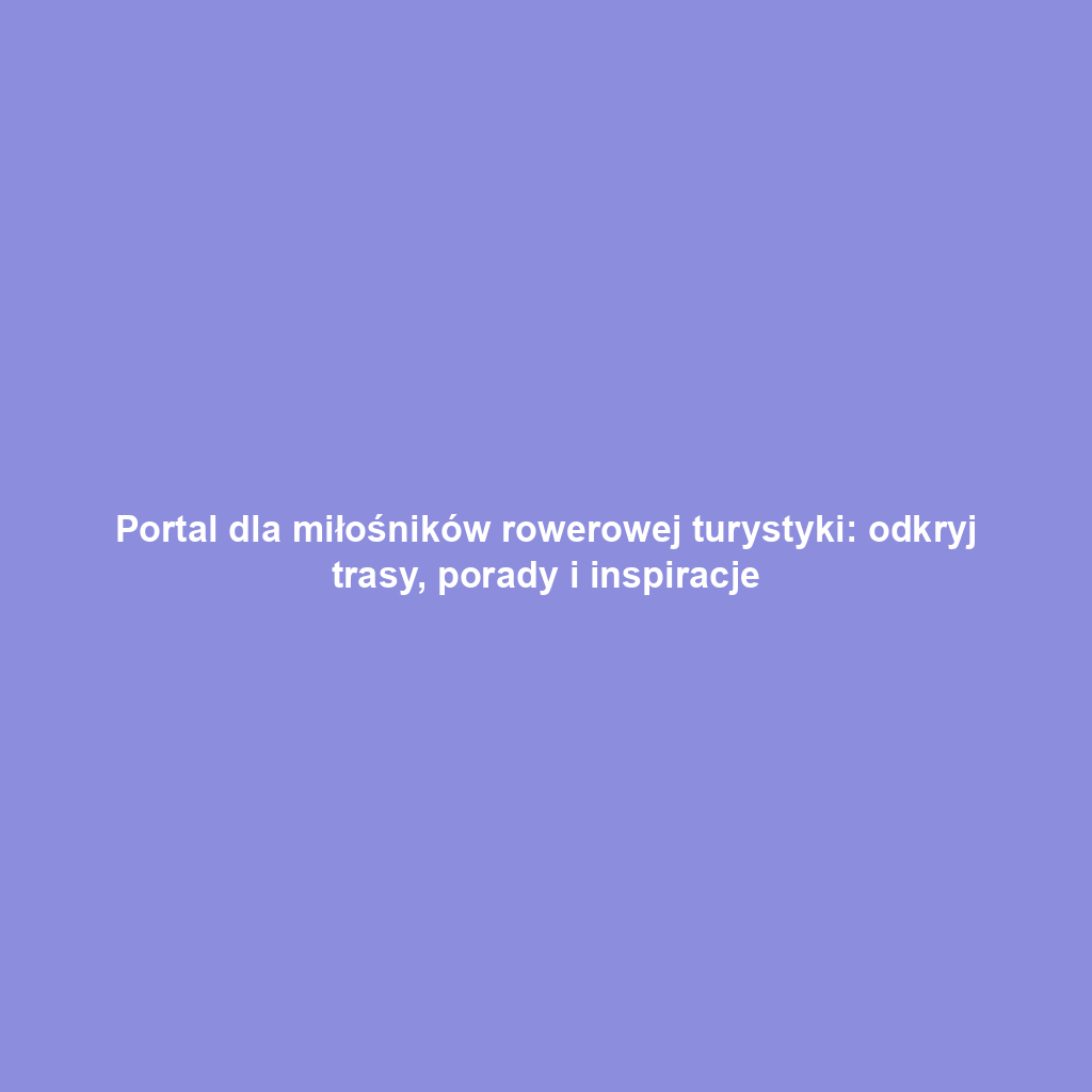 Portal dla miłośników rowerowej turystyki: odkryj trasy, porady i inspiracje