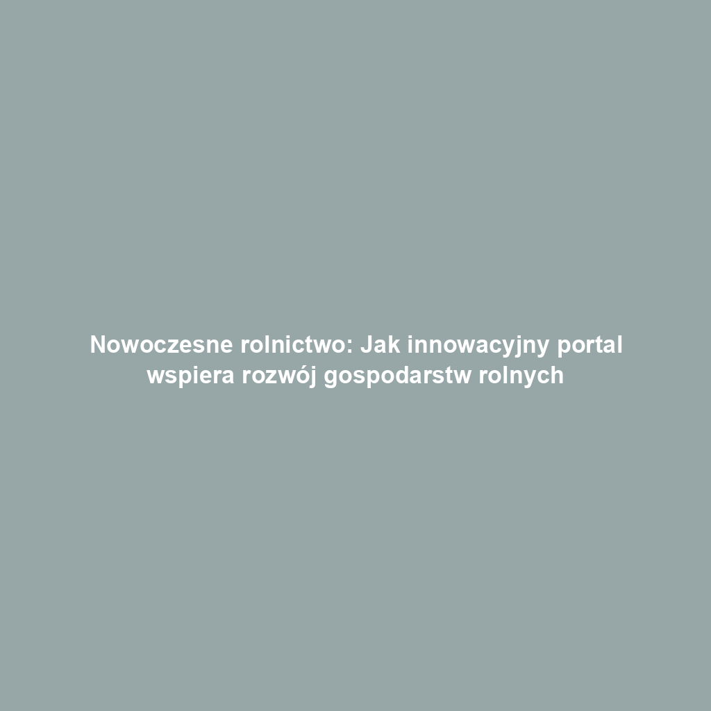 Nowoczesne rolnictwo: Jak innowacyjny portal wspiera rozwój gospodarstw rolnych