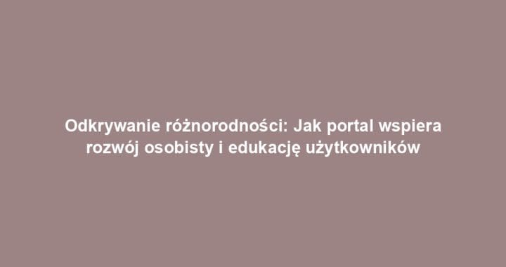Odkrywanie różnorodności: Jak portal wspiera rozwój osobisty i edukację użytkowników