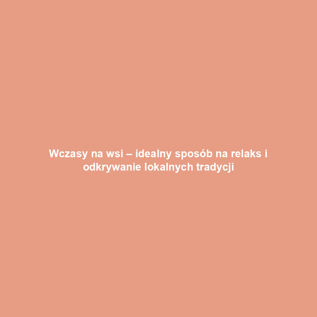 Wczasy na wsi – idealny sposób na relaks i odkrywanie lokalnych tradycji