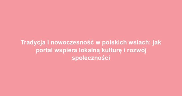 Tradycja i nowoczesność w polskich wsiach: jak portal wspiera lokalną kulturę i rozwój społeczności