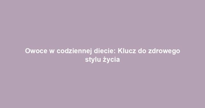 Owoce w codziennej diecie: Klucz do zdrowego stylu życia