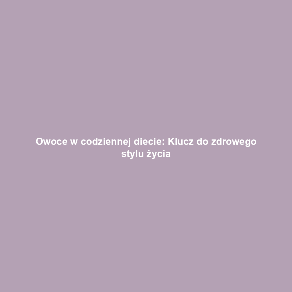 Owoce w codziennej diecie: Klucz do zdrowego stylu życia