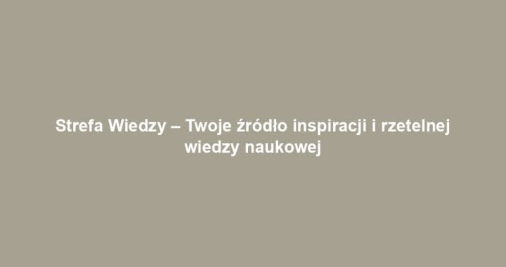 Strefa Wiedzy – Twoje źródło inspiracji i rzetelnej wiedzy naukowej